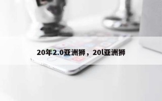 20年2.0亚洲狮，20l亚洲狮