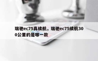 瑞驰ec75真续航，瑞驰ec75续航300公里的是哪一款