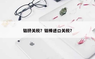铝挤关税？铝棒进口关税？