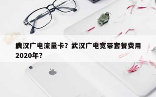 武汉广电流量卡？武汉广电宽带套餐费用表2020年？
