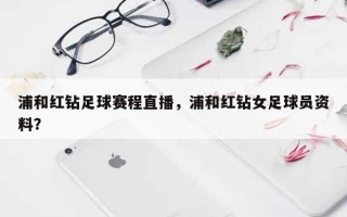 浦和红钻足球赛程直播，浦和红钻女足球员资料？