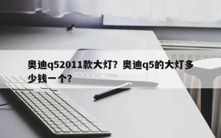 奥迪q52011款大灯？奥迪q5的大灯多少钱一个？