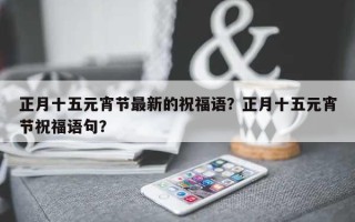 正月十五元宵节最新的祝福语？正月十五元宵节祝福语句？
