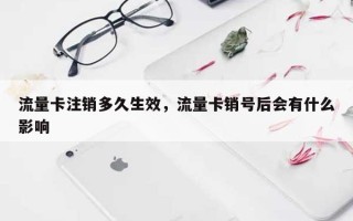 流量卡注销多久生效，流量卡销号后会有什么影响