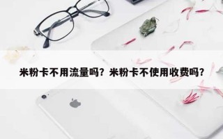 米粉卡不用流量吗？米粉卡不使用收费吗？