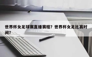 世界杯女足球赛直播赛程？世界杯女足比赛时间？