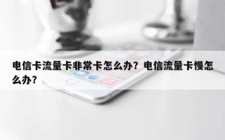 电信卡流量卡非常卡怎么办？电信流量卡慢怎么办？