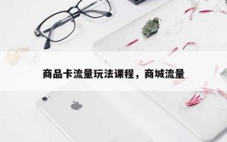 商品卡流量玩法课程，商城流量