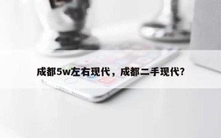 成都5w左右现代，成都二手现代？