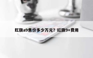 红旗a9售价多少万元？红旗9+费用？