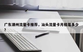 广东潮州流量卡推荐，汕头流量卡月租是多少？