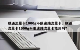 联通流量卡1000g不限速纯流量卡，联通流量卡1000g不限速纯流量卡能用吗？