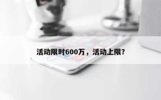 活动限时600万，活动上限？