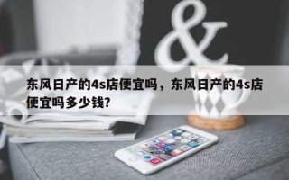 东风日产的4s店便宜吗，东风日产的4s店便宜吗多少钱？