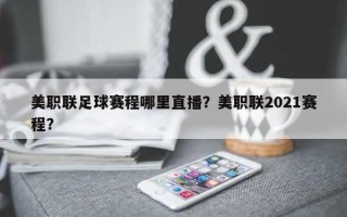美职联足球赛程哪里直播？美职联2021赛程？