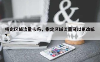 指定区域流量卡吗，指定区域流量可以更改嘛？