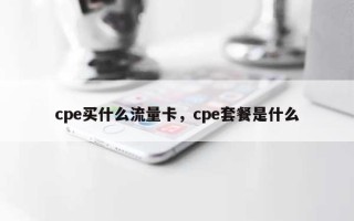 cpe买什么流量卡，cpe套餐是什么