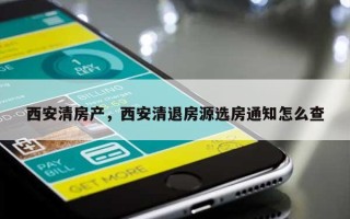 西安清房产，西安清退房源选房通知怎么查