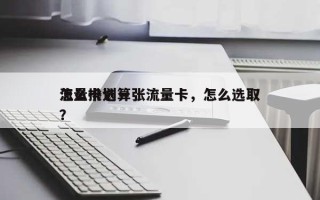 怎么挑选一张流量卡，怎么选取流量卡划算？