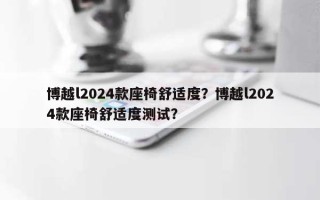 博越l2024款座椅舒适度？博越l2024款座椅舒适度测试？