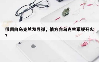 俄国向乌克兰发导弹，俄方向乌克兰军舰开火？