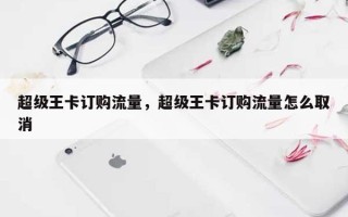 超级王卡订购流量，超级王卡订购流量怎么取消