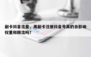 副卡抖音流量，用副卡注册抖音号真的会影响权重和限流吗？