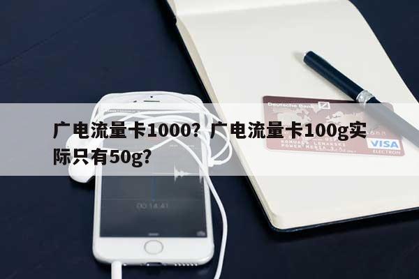 广电流量卡1000？广电流量卡100g实际只有50g？-第1张图片