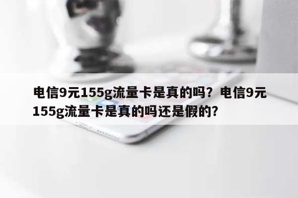 电信9元155g流量卡是真的吗?电信9元155g流量卡是真的吗还是假的?-第1张图片 电信9元155g流量卡是真的吗?电信9元155g流量卡是真的吗还是假的?-第1张图片
