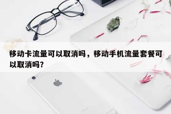 移动卡流量可以取消吗,移动手机流量套餐可以取消吗?-第1张图片 移动卡流量可以取消吗,移动手机流量套餐可以取消吗?-第1张图片