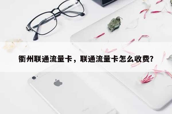 衢州联通流量卡，联通流量卡怎么收费？-第1张图片