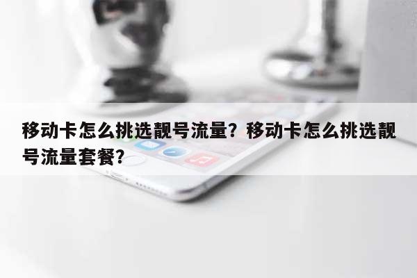 移动卡怎么挑选靓号流量？移动卡怎么挑选靓号流量套餐？-第1张图片