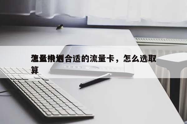 怎么挑选合适的流量卡，怎么选取流量卡划算-第1张图片