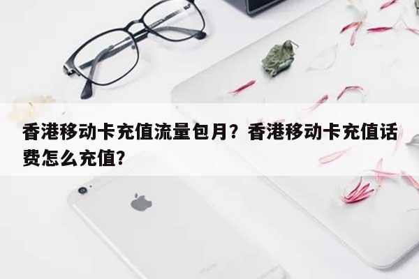 香港移动卡充值流量包月?香港移动卡充值话费怎么充值?-第1张图片 香港移动卡充值流量包月?香港移动卡充值话费怎么充值?-第1张图片