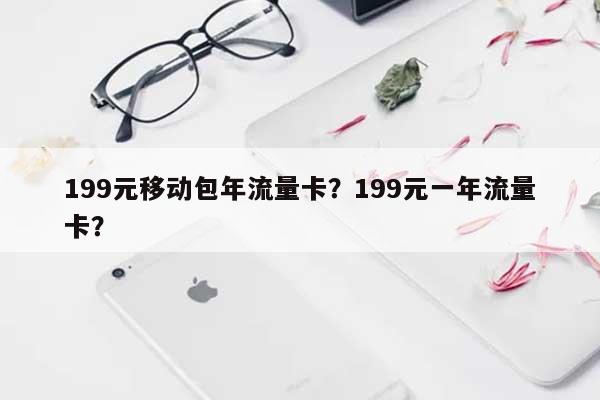 199元移动包年流量卡?199元一年流量卡?-第1张图片 199元移动包年流量卡?199元一年流量卡?-第1张图片