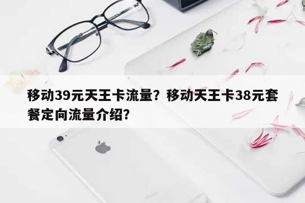 移动39元天王卡流量?移动天王卡38元套餐定向流量介绍?-第1张图片 移动39元天王卡流量?移动天王卡38元套餐定向流量介绍?-第1张图片