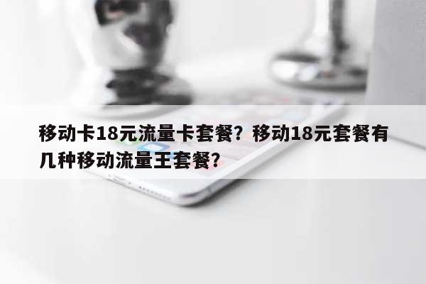 移动卡18元流量卡套餐?移动18元套餐有几种移动流量王套餐?-第1张图片 移动卡18元流量卡套餐?移动18元套餐有几种移动流量王套餐?-第1张图片