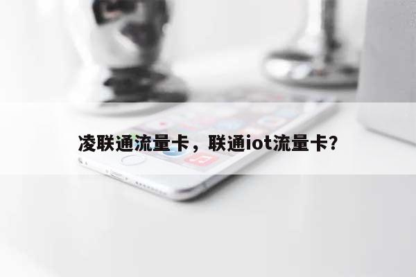 凌联通流量卡,联通iot流量卡?-第1张图片 凌联通流量卡,联通iot流量卡?-第1张图片