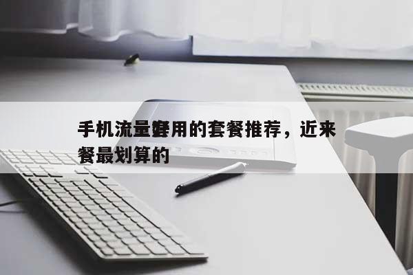 手机流量好用的套餐推荐，近来手机流量套餐最划算的-第1张图片