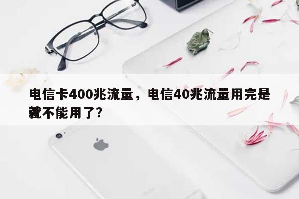 电信卡400兆流量，电信40兆流量用完是否就不能用了？-第1张图片