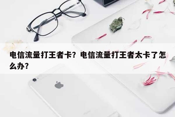 电信流量打王者卡?电信流量打王者太卡了怎么办?-第1张图片 电信流量打王者卡?电信流量打王者太卡了怎么办?-第1张图片