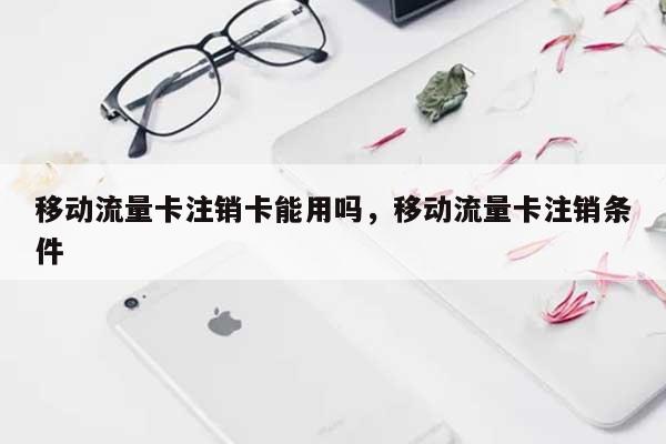 移动流量卡注销卡能用吗,移动流量卡注销条件-第1张图片 移动流量卡注销卡能用吗,移动流量卡注销条件-第1张图片