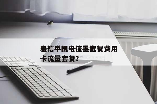 电信手机卡流量套餐费用表？中国电信手机卡流量套餐？-第1张图片