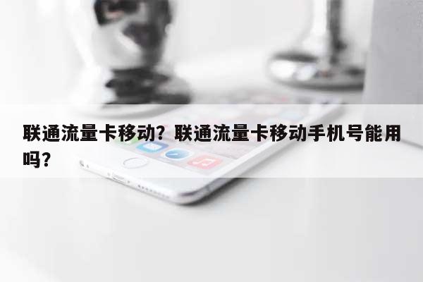 联通流量卡移动？联通流量卡移动手机号能用吗？-第1张图片