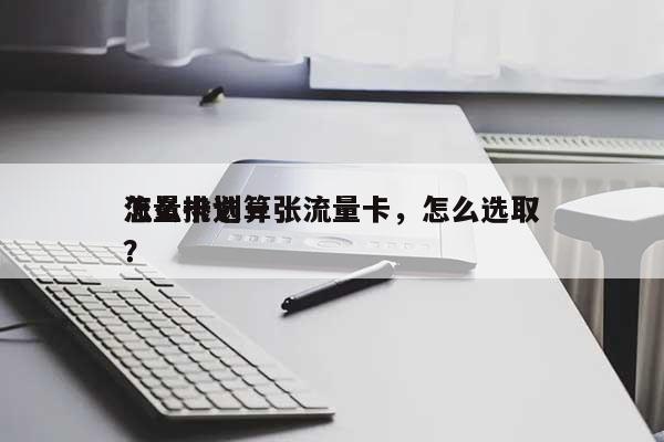 怎么挑选一张流量卡，怎么选取流量卡划算？-第1张图片