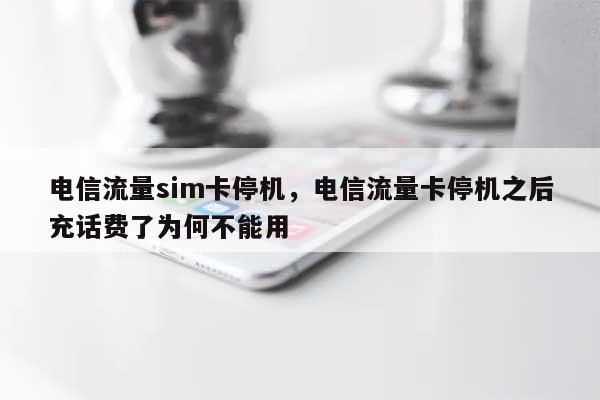 电信流量sim卡停机,电信流量卡停机之后充话费了为何不能用-第1张图片 电信流量sim卡停机,电信流量卡停机之后充话费了为何不能用-第1张图片