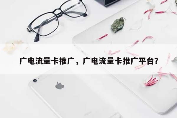 广电流量卡推广，广电流量卡推广平台？-第1张图片