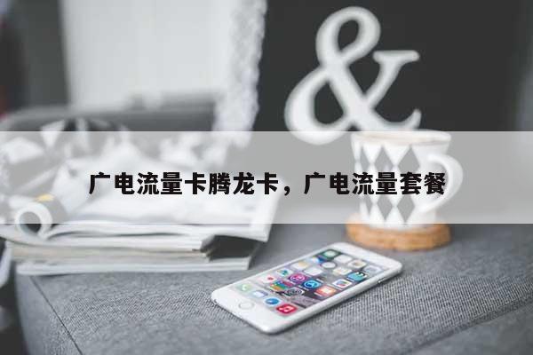 广电流量卡腾龙卡,广电流量套餐-第1张图片 广电流量卡腾龙卡,广电流量套餐-第1张图片