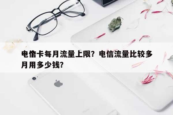 电信卡每月流量上限?电信流量比较多
一个月用多少钱?-第1张图片 电信卡每月流量上限?电信流量比较多
一个月用多少钱?-第1张图片
