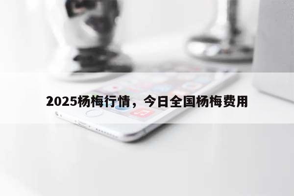 2025杨梅行情，今日全国杨梅费用？-第1张图片